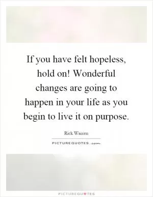 If you have felt hopeless, hold on! Wonderful changes are going to happen in your life as you begin to live it on purpose Picture Quote #1
