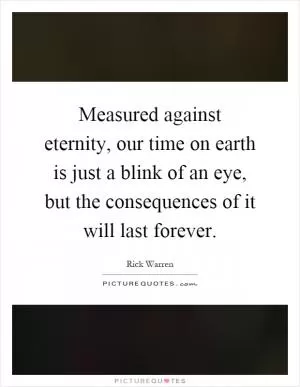 Measured against eternity, our time on earth is just a blink of an eye, but the consequences of it will last forever Picture Quote #1
