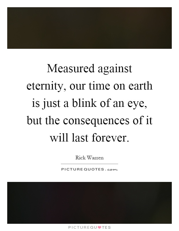 Measured against eternity, our time on earth is just a blink of an eye, but the consequences of it will last forever Picture Quote #1