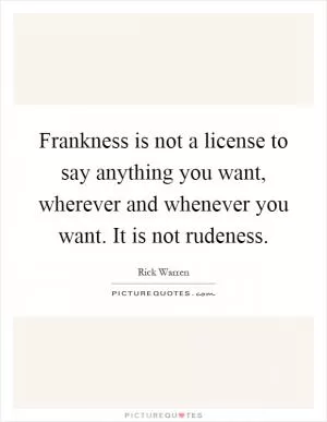 Frankness is not a license to say anything you want, wherever and whenever you want. It is not rudeness Picture Quote #1
