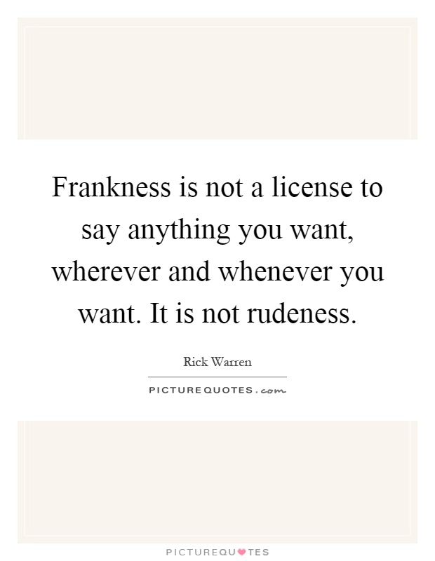 Frankness is not a license to say anything you want, wherever and whenever you want. It is not rudeness Picture Quote #1