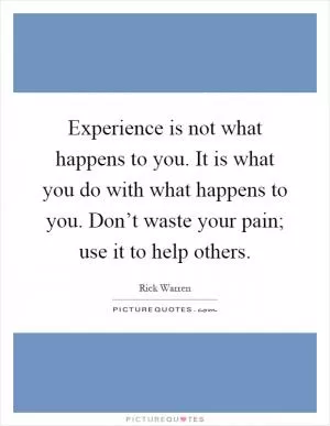 Experience is not what happens to you. It is what you do with what happens to you. Don’t waste your pain; use it to help others Picture Quote #1