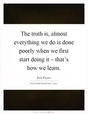 The truth is, almost everything we do is done poorly when we first start doing it – that’s how we learn Picture Quote #1