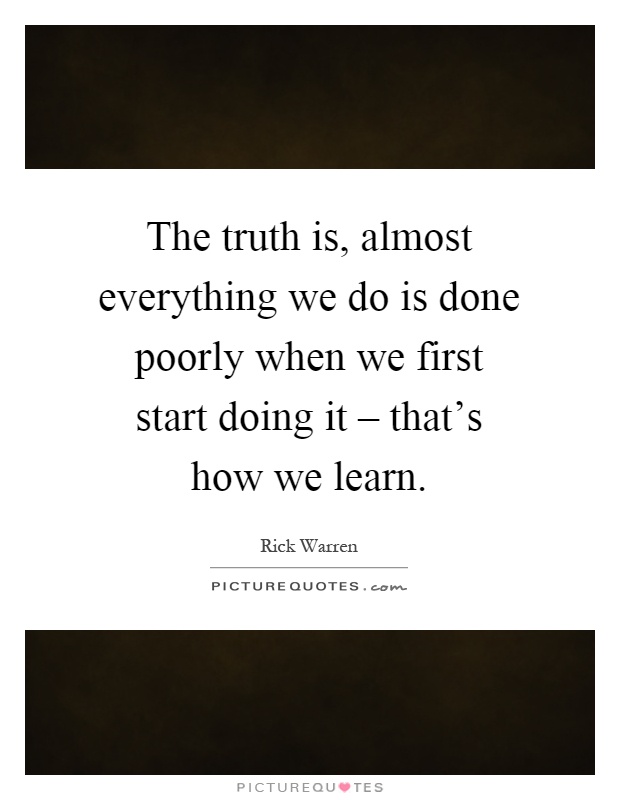 The truth is, almost everything we do is done poorly when we first start doing it – that's how we learn Picture Quote #1