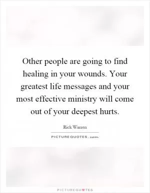Other people are going to find healing in your wounds. Your greatest life messages and your most effective ministry will come out of your deepest hurts Picture Quote #1