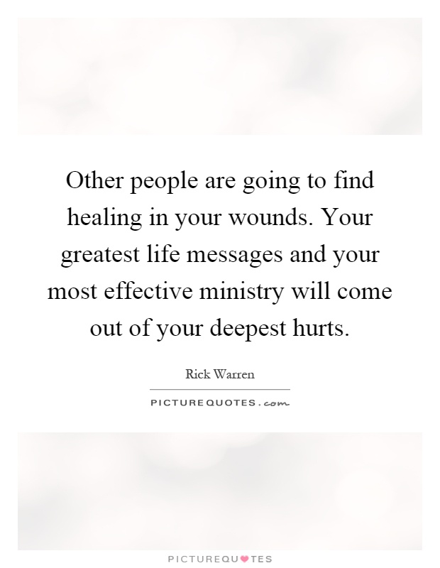 Other people are going to find healing in your wounds. Your greatest life messages and your most effective ministry will come out of your deepest hurts Picture Quote #1