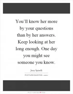 You’ll know her more by your questions than by her answers. Keep looking at her long enough. One day you might see someone you know Picture Quote #1