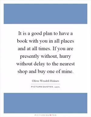 It is a good plan to have a book with you in all places and at all times. If you are presently without, hurry without delay to the nearest shop and buy one of mine Picture Quote #1