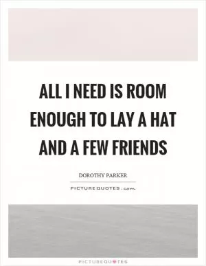 All I need is room enough to lay a hat and a few friends Picture Quote #1