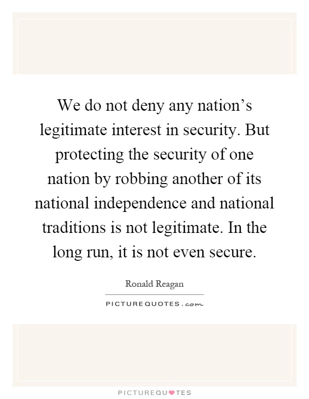 We do not deny any nation's legitimate interest in security. But protecting the security of one nation by robbing another of its national independence and national traditions is not legitimate. In the long run, it is not even secure Picture Quote #1