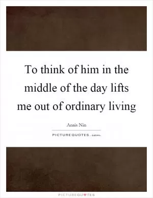 To think of him in the middle of the day lifts me out of ordinary living Picture Quote #1