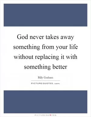 God never takes away something from your life without replacing it with something better Picture Quote #1