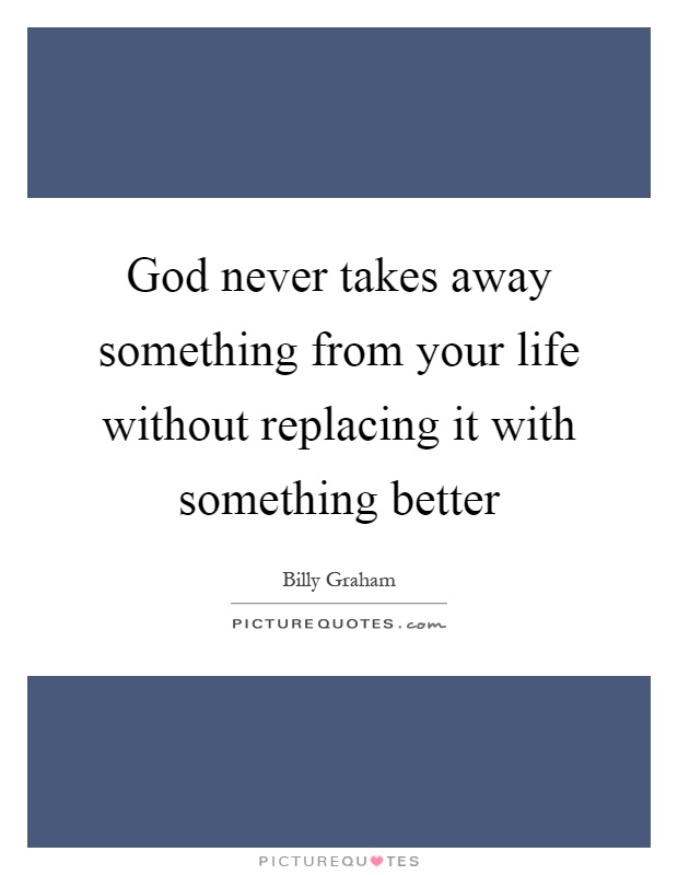 God never takes away something from your life without replacing it with something better Picture Quote #1