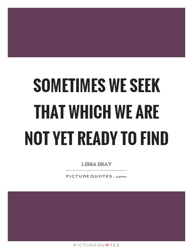 Sometimes we seek that which we are not yet ready to find Picture Quote #1