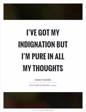 I’ve got my indignation but I’m pure in all my thoughts Picture Quote #1