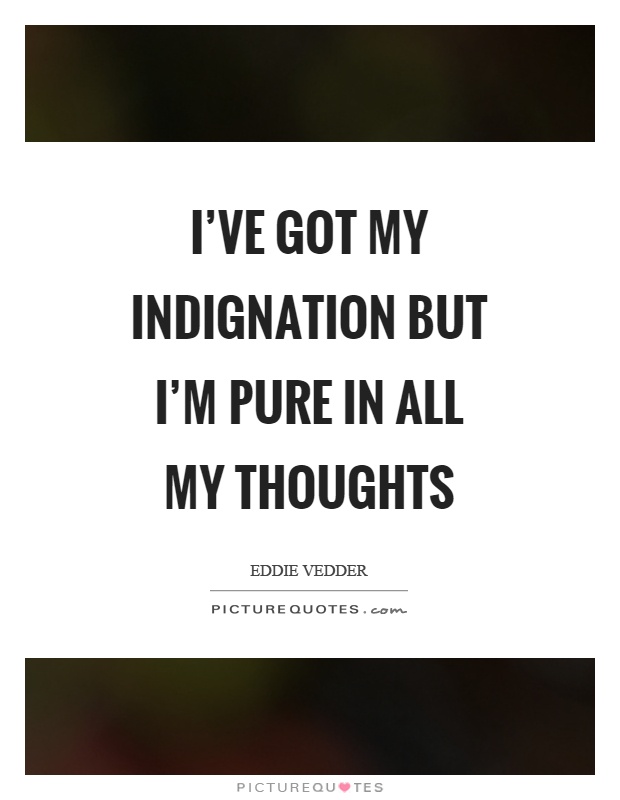 I've got my indignation but I'm pure in all my thoughts Picture Quote #1