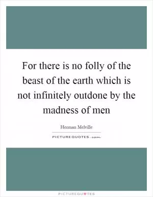 For there is no folly of the beast of the earth which is not infinitely outdone by the madness of men Picture Quote #1