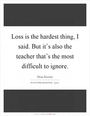 Loss is the hardest thing, I said. But it’s also the teacher that’s the most difficult to ignore Picture Quote #1