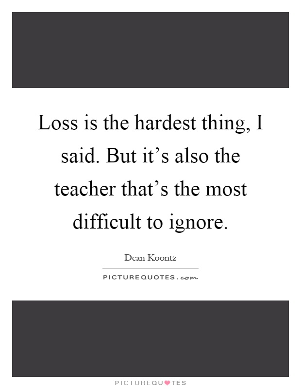 Loss is the hardest thing, I said. But it's also the teacher that's the most difficult to ignore Picture Quote #1