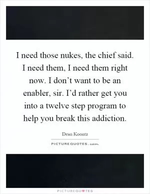 I need those nukes, the chief said. I need them, I need them right now. I don’t want to be an enabler, sir. I’d rather get you into a twelve step program to help you break this addiction Picture Quote #1