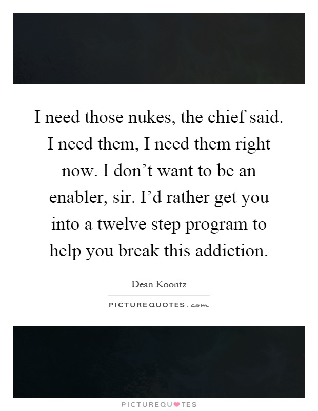 I need those nukes, the chief said. I need them, I need them right now. I don't want to be an enabler, sir. I'd rather get you into a twelve step program to help you break this addiction Picture Quote #1