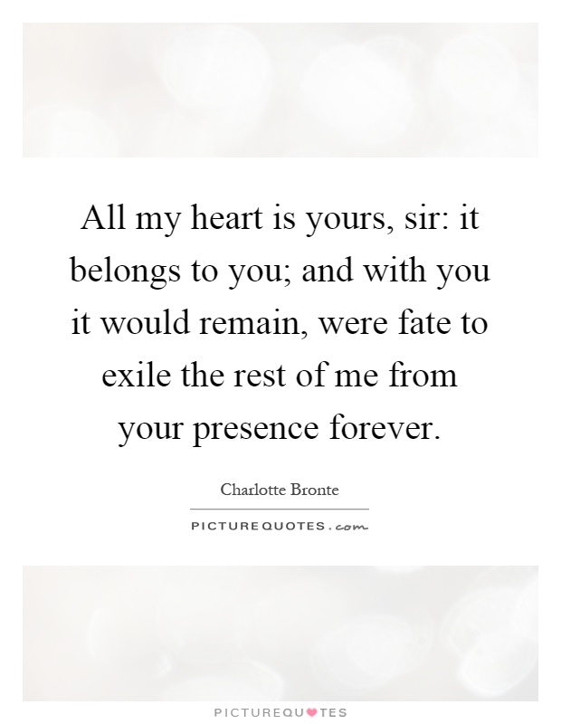 All my heart is yours, sir: it belongs to you; and with you it would remain, were fate to exile the rest of me from your presence forever Picture Quote #1