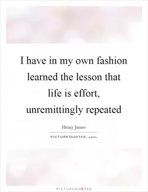 I have in my own fashion learned the lesson that life is effort, unremittingly repeated Picture Quote #1