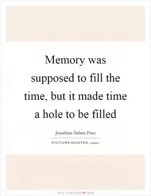 Memory was supposed to fill the time, but it made time a hole to be filled Picture Quote #1