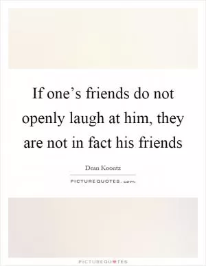 If one’s friends do not openly laugh at him, they are not in fact his friends Picture Quote #1