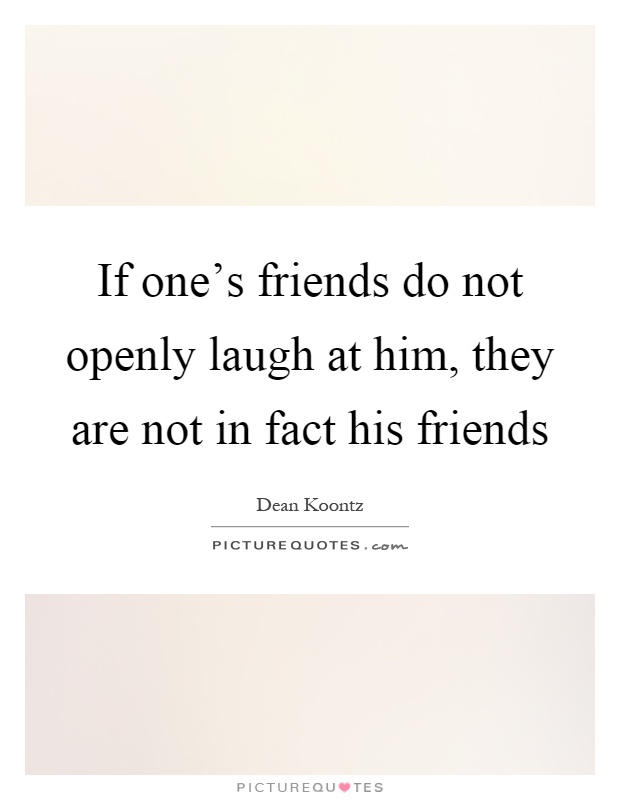 If one's friends do not openly laugh at him, they are not in fact his friends Picture Quote #1