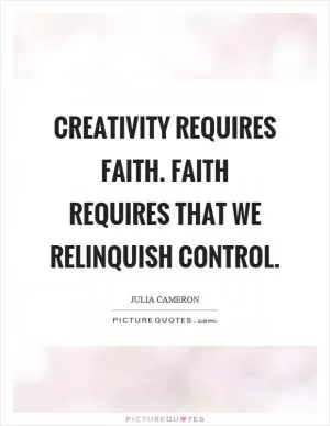 Creativity requires faith. Faith requires that we relinquish control Picture Quote #1