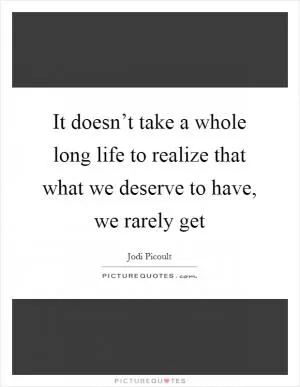 It doesn’t take a whole long life to realize that what we deserve to have, we rarely get Picture Quote #1