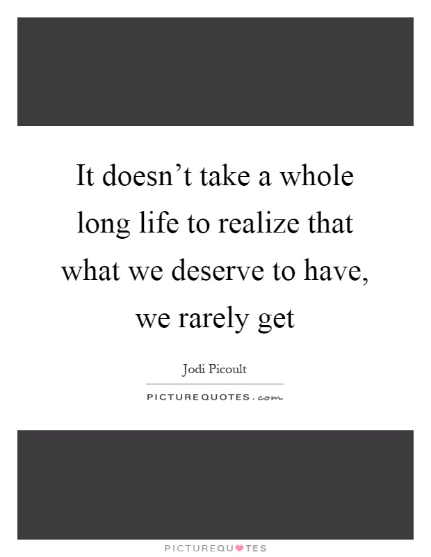 It doesn't take a whole long life to realize that what we deserve to have, we rarely get Picture Quote #1