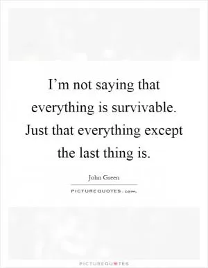 I’m not saying that everything is survivable. Just that everything except the last thing is Picture Quote #1