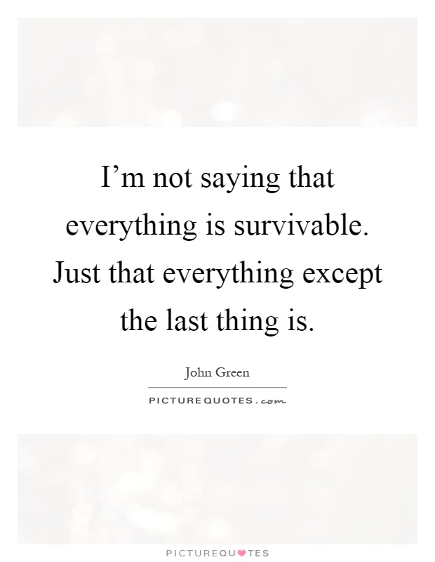 I'm not saying that everything is survivable. Just that everything except the last thing is Picture Quote #1