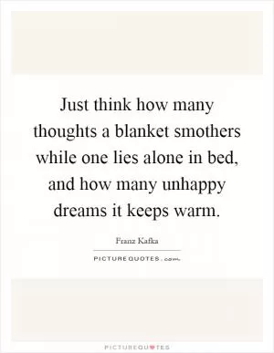 Just think how many thoughts a blanket smothers while one lies alone in bed, and how many unhappy dreams it keeps warm Picture Quote #1