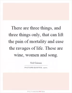 There are three things, and three things only, that can lift the pain of mortality and ease the ravages of life. These are wine, women and song Picture Quote #1