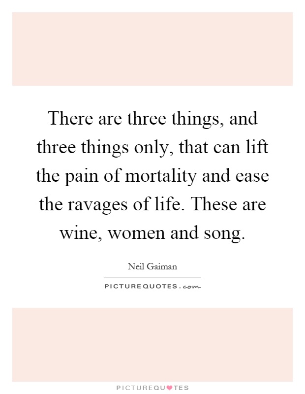 There are three things, and three things only, that can lift the pain of mortality and ease the ravages of life. These are wine, women and song Picture Quote #1