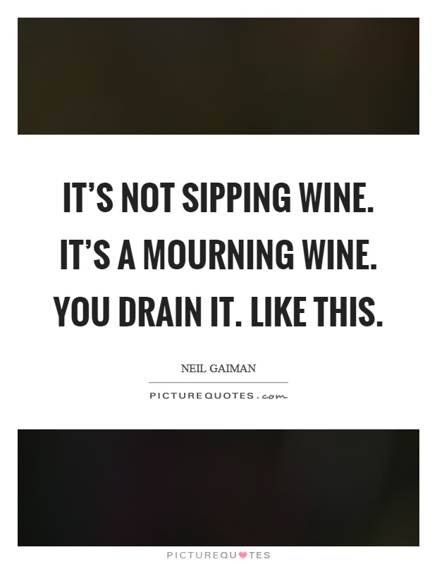 It's not sipping wine. It's a mourning wine. You drain it. Like this Picture Quote #1