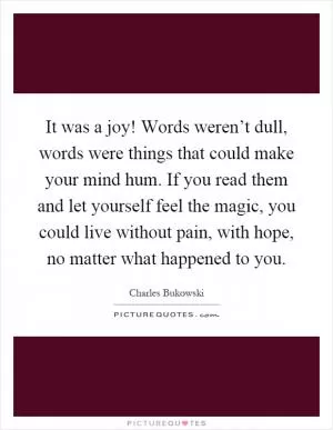 It was a joy! Words weren’t dull, words were things that could make your mind hum. If you read them and let yourself feel the magic, you could live without pain, with hope, no matter what happened to you Picture Quote #1
