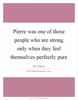 Pierre was one of those people who are strong only when they feel themselves perfectly pure Picture Quote #1