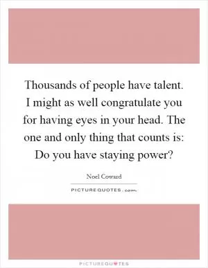 Thousands of people have talent. I might as well congratulate you for having eyes in your head. The one and only thing that counts is: Do you have staying power? Picture Quote #1