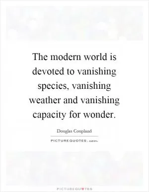 The modern world is devoted to vanishing species, vanishing weather and vanishing capacity for wonder Picture Quote #1
