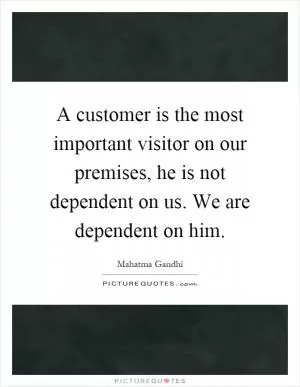 A customer is the most important visitor on our premises, he is not dependent on us. We are dependent on him Picture Quote #1
