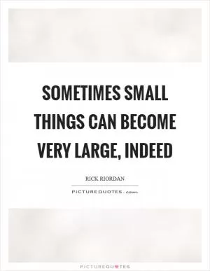 Sometimes small things can become very large, indeed Picture Quote #1