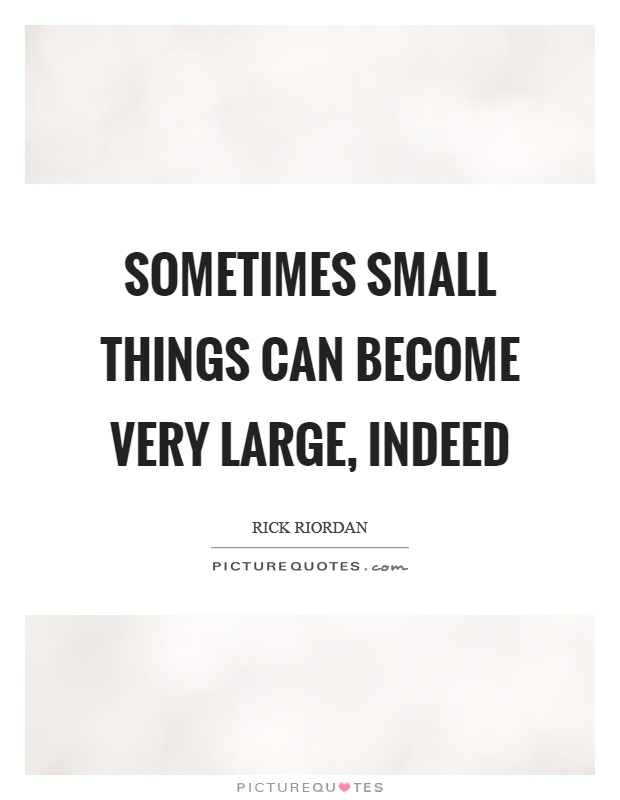 Sometimes small things can become very large, indeed Picture Quote #1