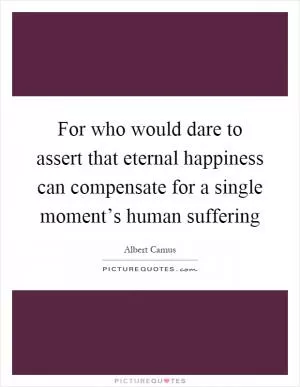 For who would dare to assert that eternal happiness can compensate for a single moment’s human suffering Picture Quote #1