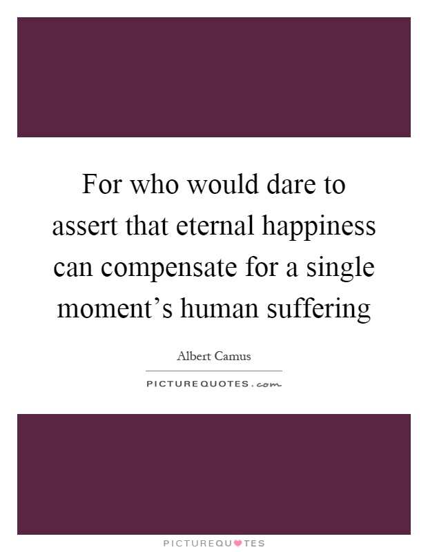 For who would dare to assert that eternal happiness can compensate for a single moment's human suffering Picture Quote #1