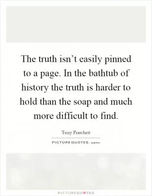 The truth isn’t easily pinned to a page. In the bathtub of history the truth is harder to hold than the soap and much more difficult to find Picture Quote #1