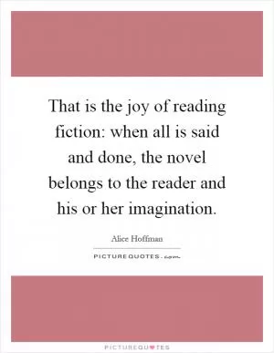That is the joy of reading fiction: when all is said and done, the novel belongs to the reader and his or her imagination Picture Quote #1